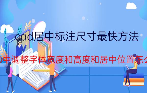 cad居中标注尺寸最快方法 CAD中调整字体宽度和高度和居中位置怎么调？